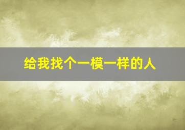 给我找个一模一样的人