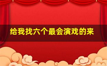 给我找六个最会演戏的来