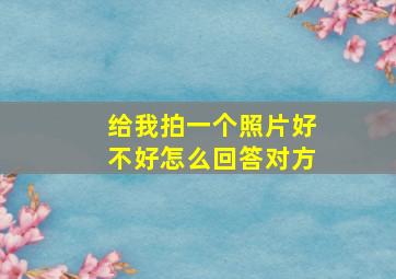 给我拍一个照片好不好怎么回答对方