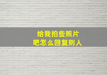 给我拍些照片吧怎么回复别人