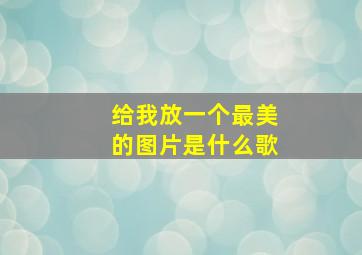 给我放一个最美的图片是什么歌