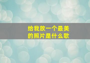 给我放一个最美的照片是什么歌