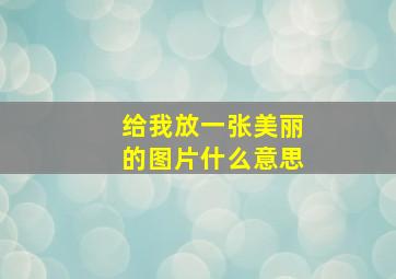 给我放一张美丽的图片什么意思