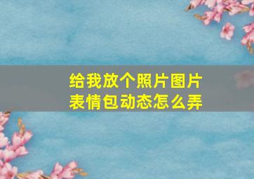 给我放个照片图片表情包动态怎么弄