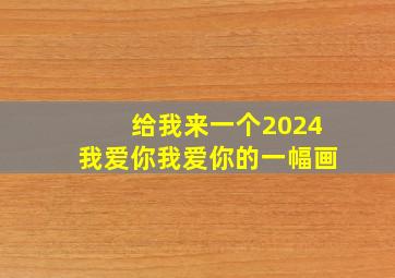 给我来一个2024我爱你我爱你的一幅画