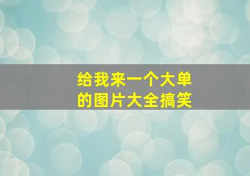 给我来一个大单的图片大全搞笑