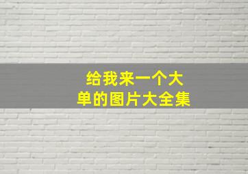 给我来一个大单的图片大全集