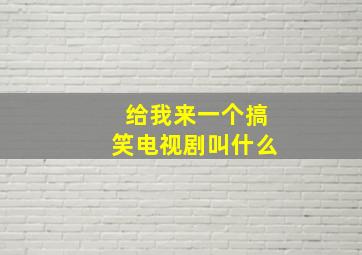 给我来一个搞笑电视剧叫什么