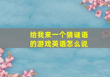 给我来一个猜谜语的游戏英语怎么说