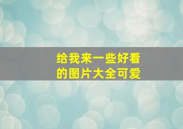 给我来一些好看的图片大全可爱