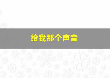 给我那个声音