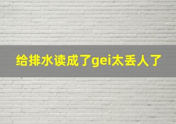 给排水读成了gei太丢人了