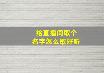 给直播间取个名字怎么取好听