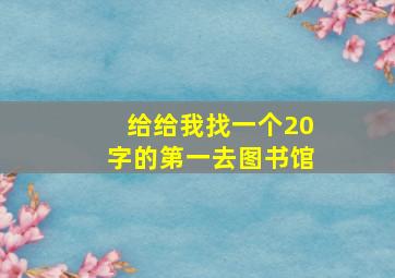 给给我找一个20字的第一去图书馆