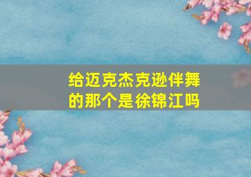 给迈克杰克逊伴舞的那个是徐锦江吗