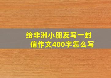 给非洲小朋友写一封信作文400字怎么写