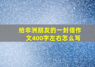 给非洲朋友的一封信作文400字左右怎么写