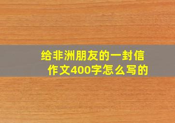 给非洲朋友的一封信作文400字怎么写的