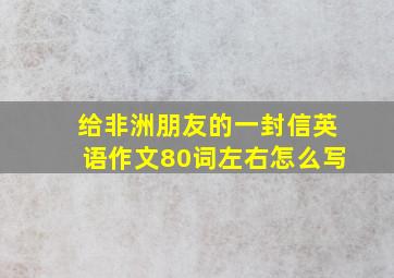 给非洲朋友的一封信英语作文80词左右怎么写