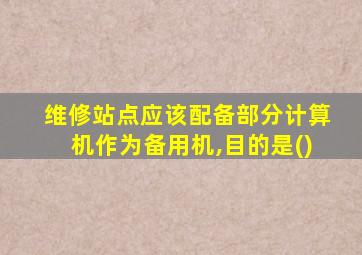 维修站点应该配备部分计算机作为备用机,目的是()