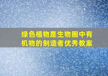 绿色植物是生物圈中有机物的制造者优秀教案