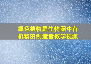 绿色植物是生物圈中有机物的制造者教学视频