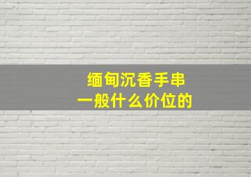 缅甸沉香手串一般什么价位的