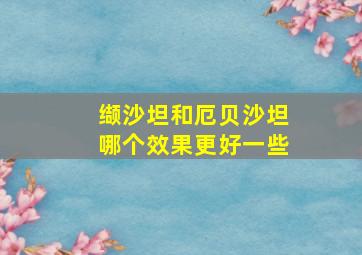 缬沙坦和厄贝沙坦哪个效果更好一些