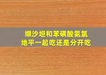 缬沙坦和苯磺酸氨氯地平一起吃还是分开吃