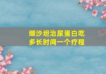 缬沙坦治尿蛋白吃多长时间一个疗程