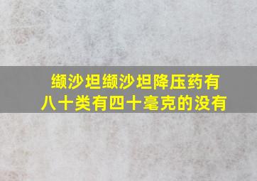 缬沙坦缬沙坦降压药有八十类有四十毫克的没有