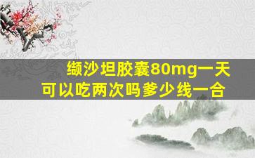 缬沙坦胶囊80mg一天可以吃两次吗爹少线一合