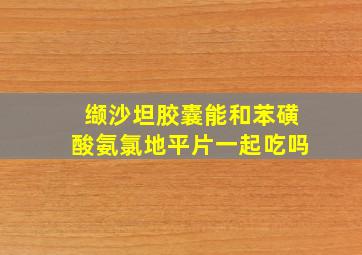 缬沙坦胶囊能和苯磺酸氨氯地平片一起吃吗