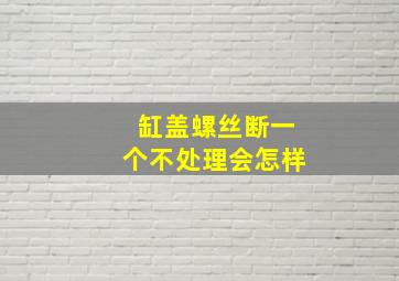 缸盖螺丝断一个不处理会怎样