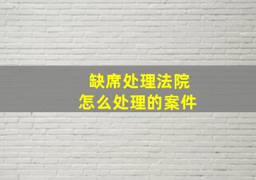 缺席处理法院怎么处理的案件