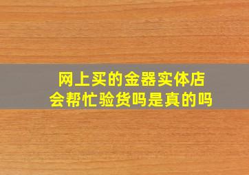 网上买的金器实体店会帮忙验货吗是真的吗