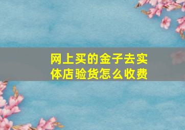 网上买的金子去实体店验货怎么收费