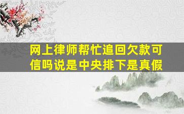 网上律师帮忙追回欠款可信吗说是中央排下是真假