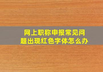 网上职称申报常见问题出现红色字体怎么办