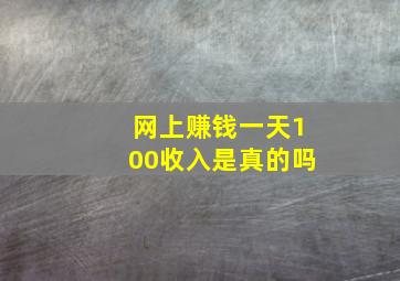 网上赚钱一天100收入是真的吗