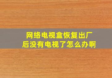 网络电视盒恢复出厂后没有电视了怎么办啊