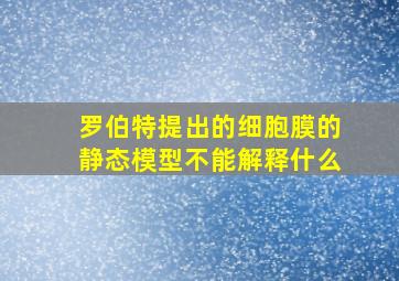 罗伯特提出的细胞膜的静态模型不能解释什么