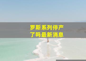 罗斯系列停产了吗最新消息