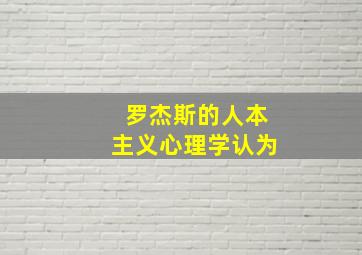 罗杰斯的人本主义心理学认为