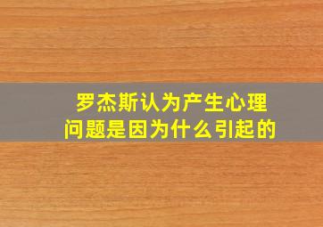 罗杰斯认为产生心理问题是因为什么引起的