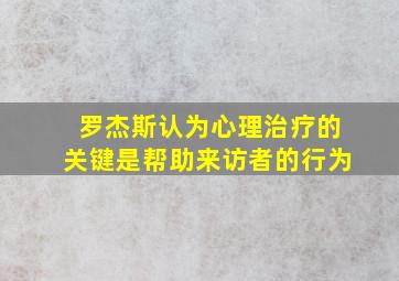 罗杰斯认为心理治疗的关键是帮助来访者的行为