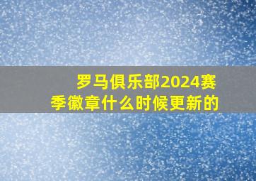 罗马俱乐部2024赛季徽章什么时候更新的