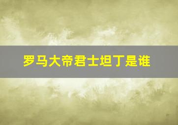 罗马大帝君士坦丁是谁