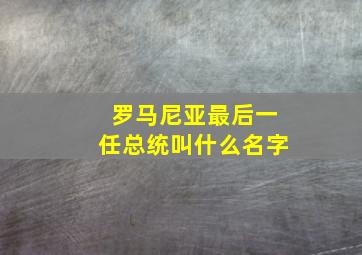 罗马尼亚最后一任总统叫什么名字