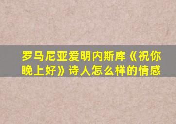 罗马尼亚爱明内斯库《祝你晚上好》诗人怎么样的情感